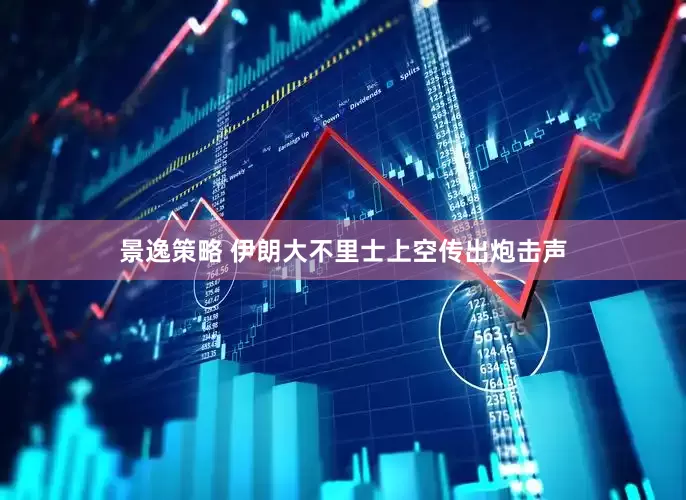 景逸策略 伊朗大不里士上空传出炮击声