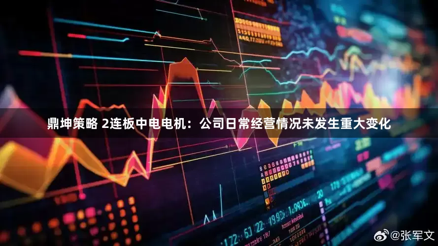 鼎坤策略 2连板中电电机：公司日常经营情况未发生重大变化