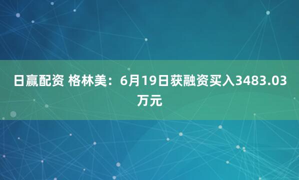 日赢配资 格林美：6月19日获融资买入3483.03万元