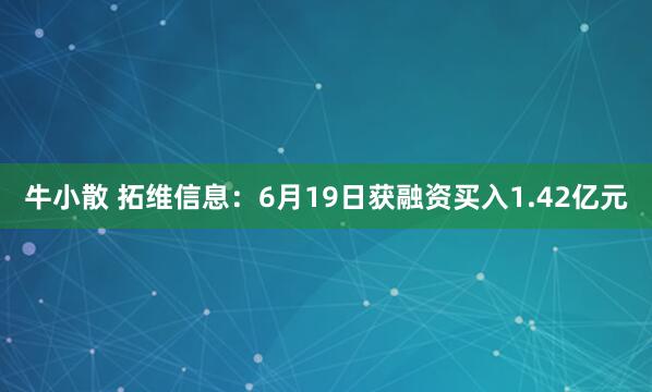 牛小散 拓维信息：6月19日获融资买入1.42亿元