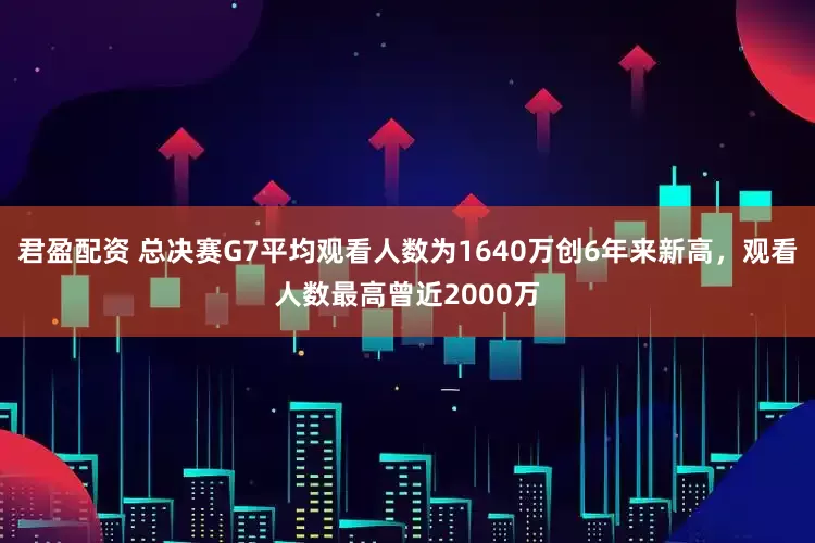 君盈配资 总决赛G7平均观看人数为1640万创6年来新高，观看人数最高曾近2000万