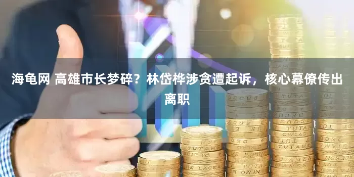 海龟网 高雄市长梦碎？林岱桦涉贪遭起诉，核心幕僚传出离职