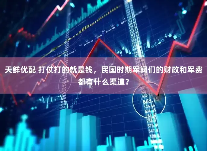 天鲜优配 打仗打的就是钱，民国时期军阀们的财政和军费都有什么渠道？