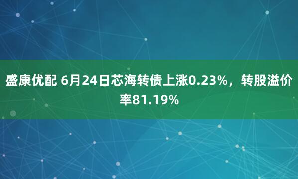 盛康优配 6月24日芯海转债上涨0.23%，转股溢价率81.19%