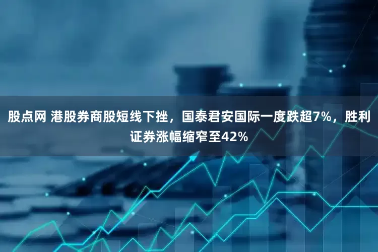 股点网 港股券商股短线下挫，国泰君安国际一度跌超7%，胜利证券涨幅缩窄至42%
