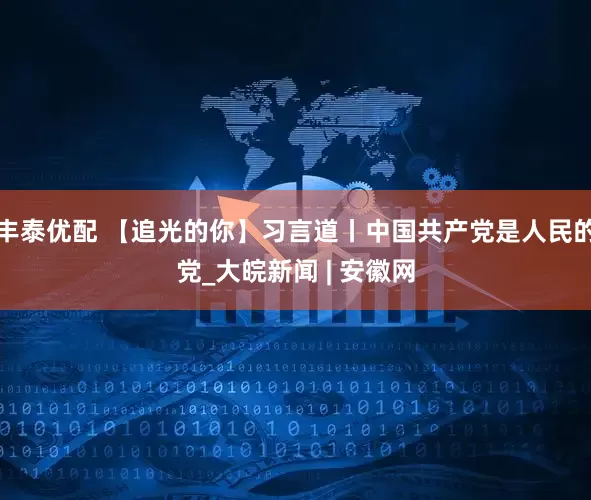 丰泰优配 【追光的你】习言道丨中国共产党是人民的党_大皖新闻 | 安徽网