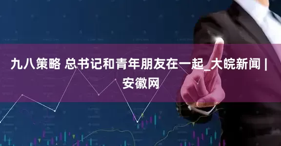 九八策略 总书记和青年朋友在一起_大皖新闻 | 安徽网