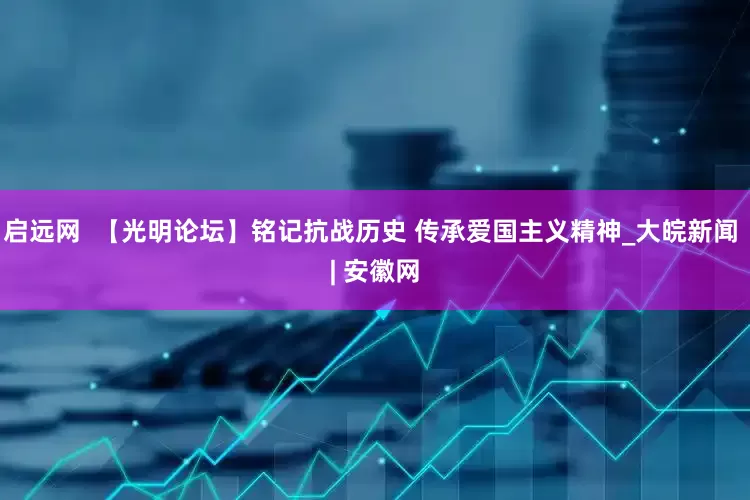 启远网  【光明论坛】铭记抗战历史 传承爱国主义精神_大皖新闻 | 安徽网