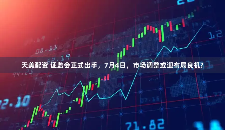 天美配资 证监会正式出手，7月4日，市场调整或迎布局良机?