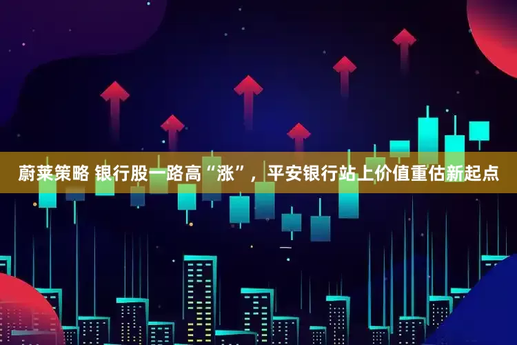 蔚莱策略 银行股一路高“涨”，平安银行站上价值重估新起点
