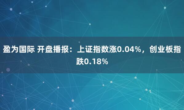 盈为国际 开盘播报：上证指数涨0.04%，创业板指跌0.18%