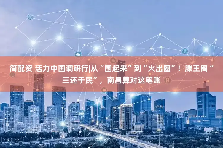 简配资 活力中国调研行|从“围起来”到“火出圈”！滕王阁“三还于民”，南昌算对这笔账
