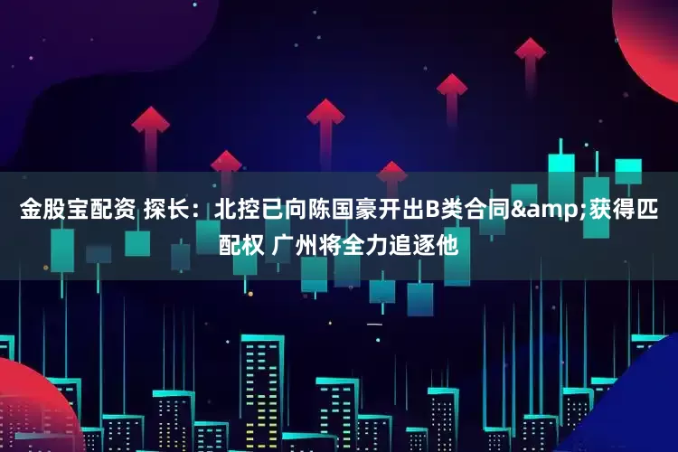 金股宝配资 探长：北控已向陈国豪开出B类合同&获得匹配权 广州将全力追逐他