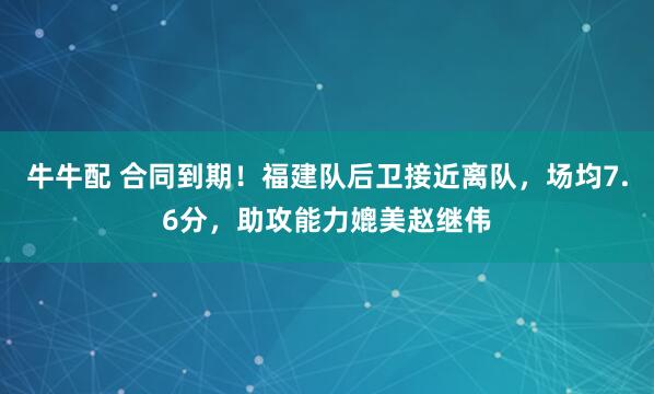 牛牛配 合同到期！福建队后卫接近离队，场均7.6分，助攻能力媲美赵继伟