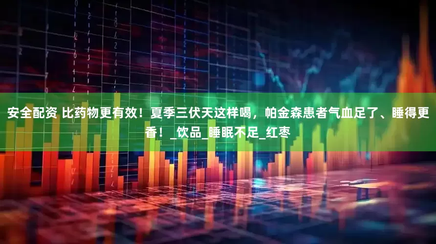 安全配资 比药物更有效！夏季三伏天这样喝，帕金森患者气血足了、睡得更香！_饮品_睡眠不足_红枣