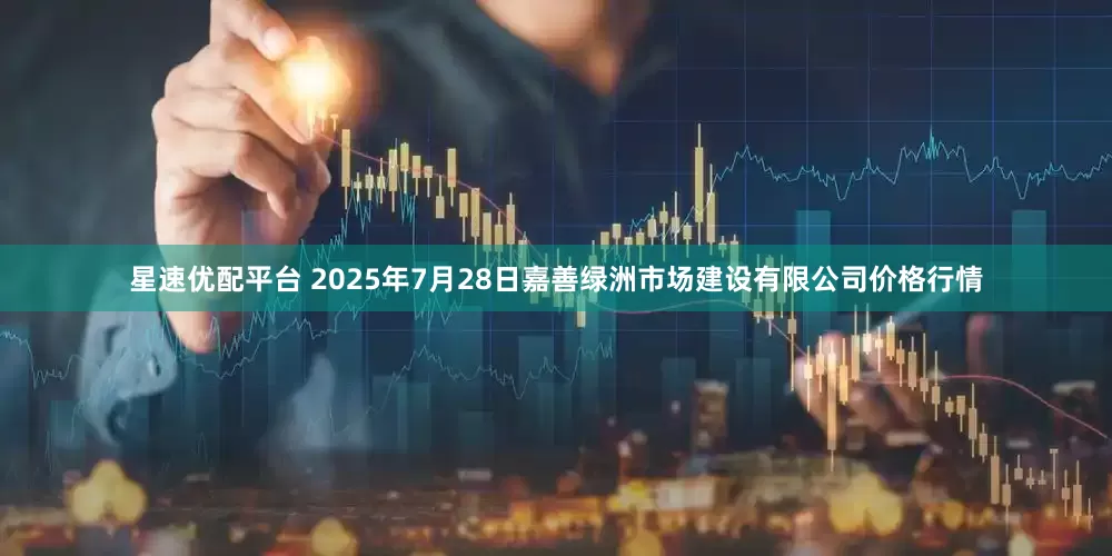 星速优配平台 2025年7月28日嘉善绿洲市场建设有限公司价格行情
