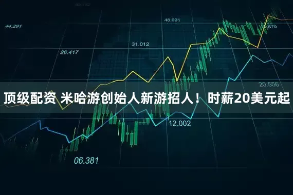 顶级配资 米哈游创始人新游招人！时薪20美元起