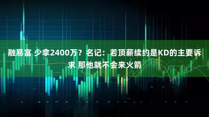 融易富 少拿2400万？名记：若顶薪续约是KD的主要诉求 那他就不会来火箭
