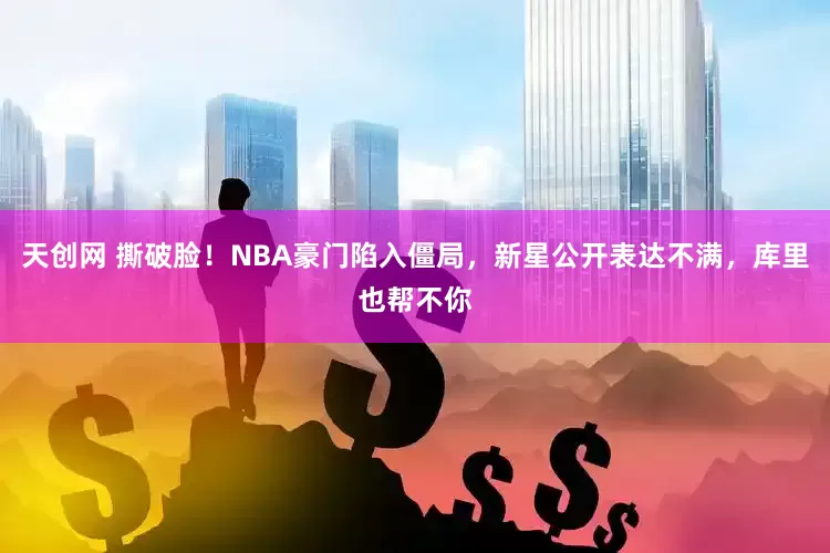天创网 撕破脸！NBA豪门陷入僵局，新星公开表达不满，库里也帮不你