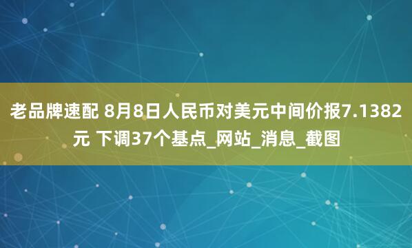 老品牌速配 8月8日人民币对美元中间价报7.1382元 下调37个基点_网站_消息_截图