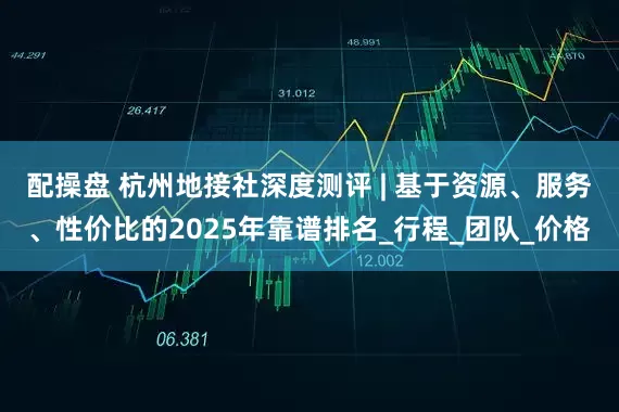 配操盘 杭州地接社深度测评 | 基于资源、服务、性价比的2025年靠谱排名_行程_团队_价格