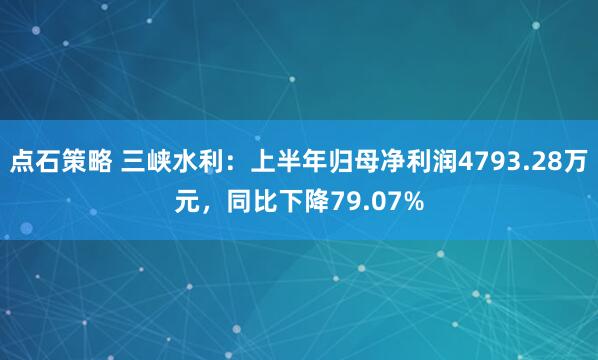 点石策略 三峡水利：上半年归母净利润4793.28万元，同比下降79.07%