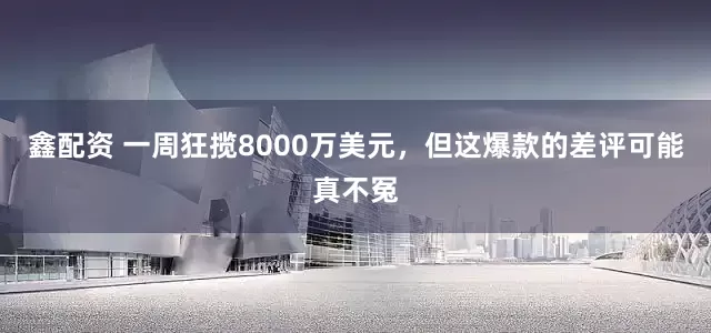 鑫配资 一周狂揽8000万美元，但这爆款的差评可能真不冤