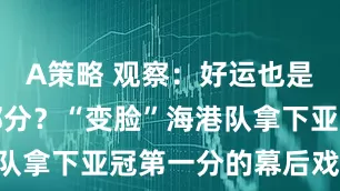 A策略 观察：好运也是实力的一部分？“变脸”海港队拿下亚冠第一分的幕后戏……