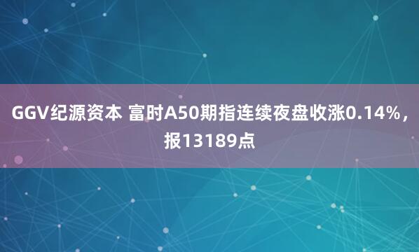 GGV纪源资本 富时A50期指连续夜盘收涨0.14%，报13189点