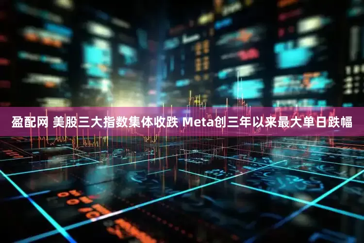 盈配网 美股三大指数集体收跌 Meta创三年以来最大单日跌幅