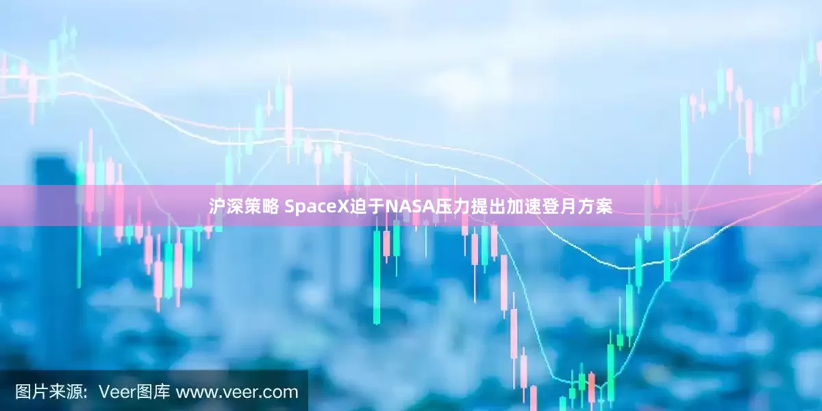 沪深策略 SpaceX迫于NASA压力提出加速登月方案