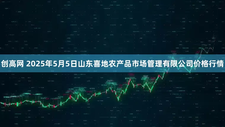 创高网 2025年5月5日山东喜地农产品市场管理有限公司价格行情