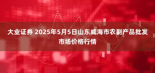 大业证券 2025年5月5日山东威海市农副产品批发市场价格行情