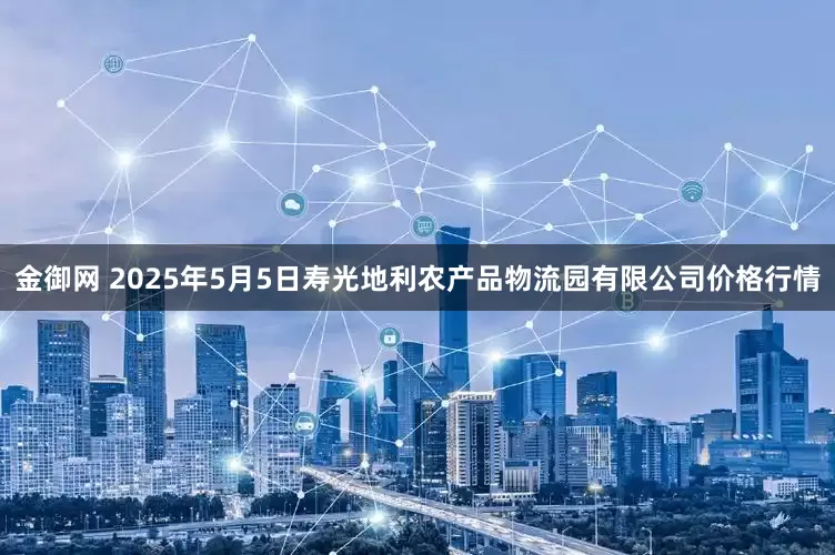 金御网 2025年5月5日寿光地利农产品物流园有限公司价格行情