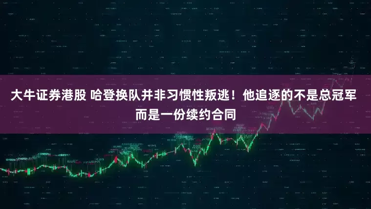 大牛证券港股 哈登换队并非习惯性叛逃！他追逐的不是总冠军 而是一份续约合同