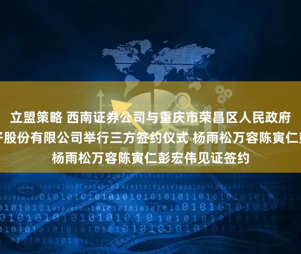 立盟策略 西南证券公司与重庆市荣昌区人民政府、上海寅家电子股份有限公司举行三方签约仪式 杨雨松万容陈寅仁彭宏伟见证签约