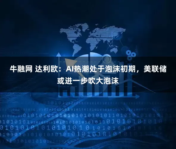 牛融网 达利欧：AI热潮处于泡沫初期，美联储或进一步吹大泡沫