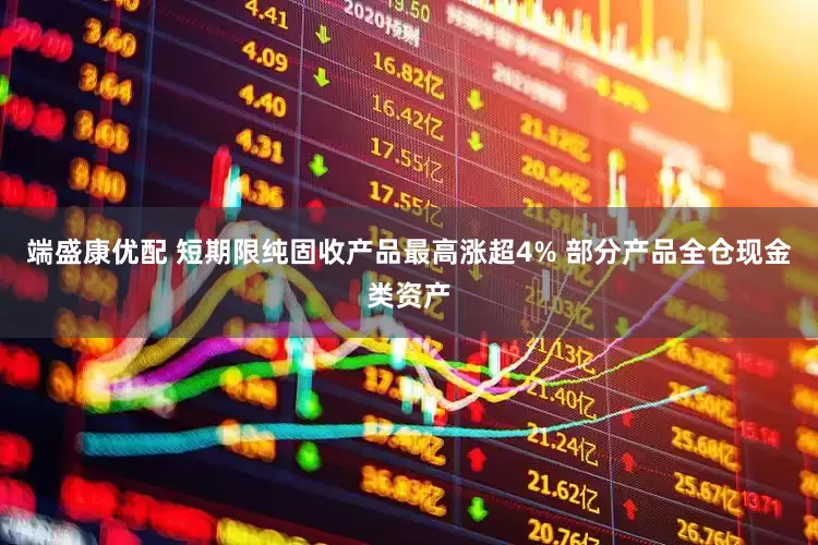 端盛康优配 短期限纯固收产品最高涨超4% 部分产品全仓现金类资产
