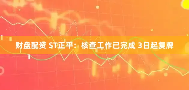 财盘配资 ST正平：核查工作已完成 3日起复牌