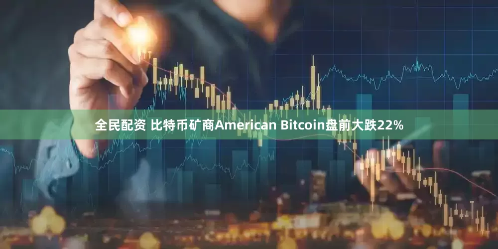 全民配资 比特币矿商American Bitcoin盘前大跌22%