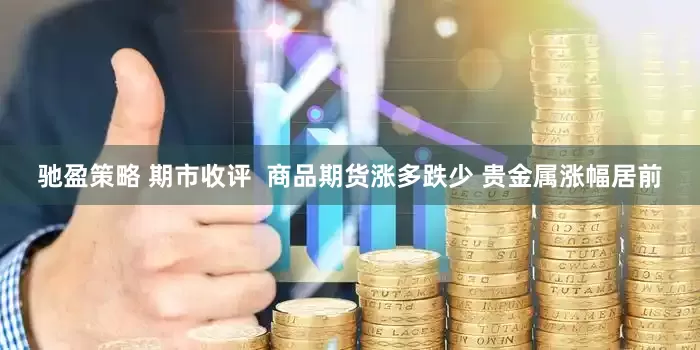 驰盈策略 期市收评  商品期货涨多跌少 贵金属涨幅居前