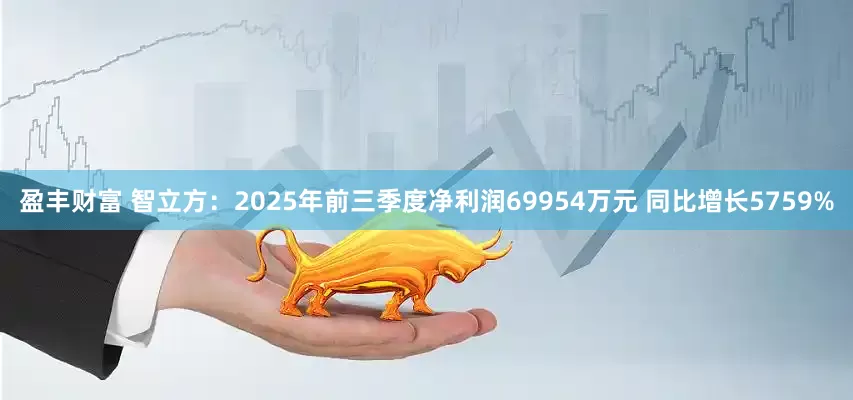盈丰财富 智立方：2025年前三季度净利润69954万元 同比增长5759%