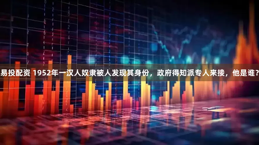 易投配资 1952年一汉人奴隶被人发现其身份，政府得知派专人来接，他是谁？